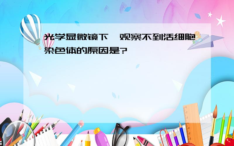 光学显微镜下、观察不到活细胞染色体的原因是?