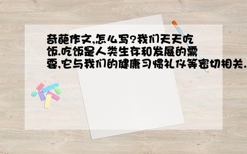 奇葩作文,怎么写?我们天天吃饭.吃饭是人类生存和发展的需要,它与我们的健康习惯礼仪等密切相关.请选择件与吃饭有关的事写一篇文章,不少于500字.