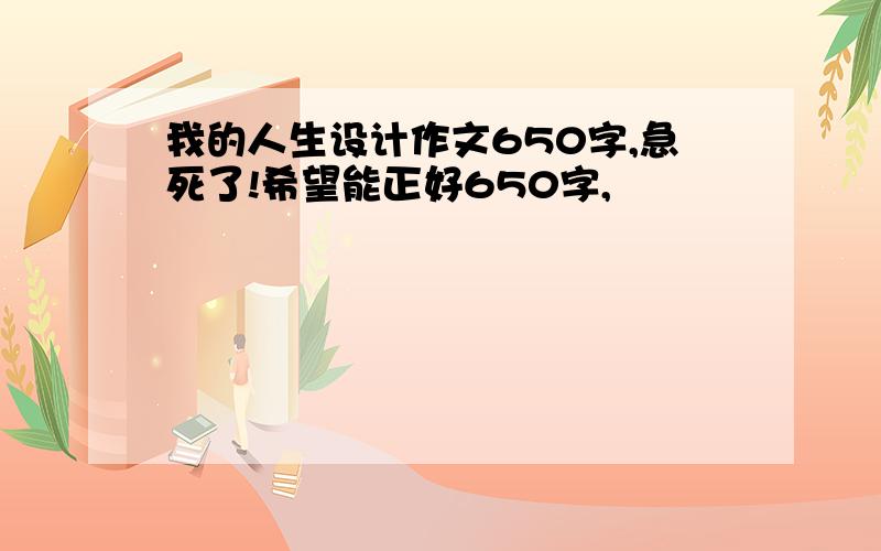 我的人生设计作文650字,急死了!希望能正好650字,