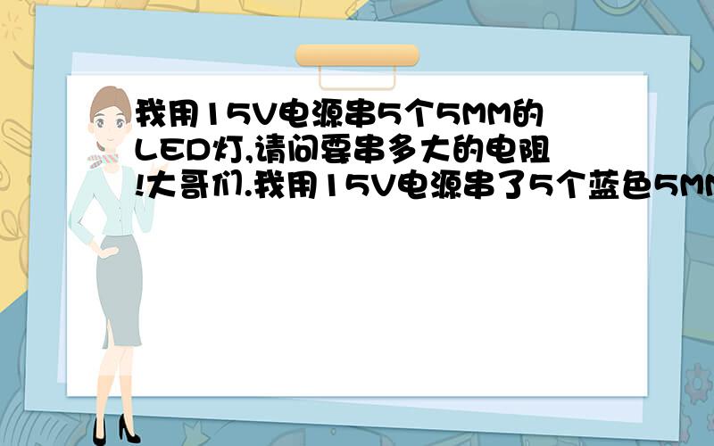 我用15V电源串5个5MM的LED灯,请问要串多大的电阻!大哥们.我用15V电源串了5个蓝色5MM的LED灯,没加电阻直接串联的,用了没几天就都烧毁了,听说再串个限流电阻就可以了,具体要多少Ω的?限流多少W