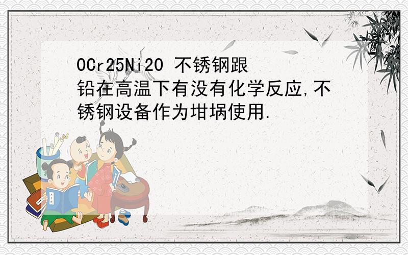 0Cr25Ni20 不锈钢跟铅在高温下有没有化学反应,不锈钢设备作为坩埚使用.