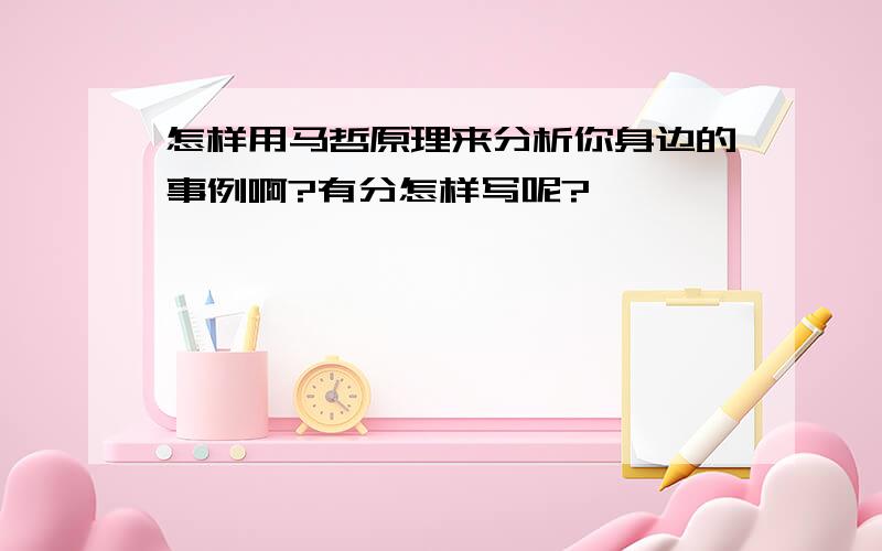 怎样用马哲原理来分析你身边的事例啊?有分怎样写呢?