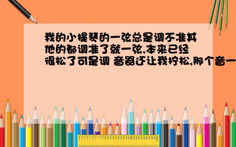 我的小提琴的一弦总是调不准其他的都调准了就一弦,本来已经很松了可是调 音器还让我拧松,那个音一听就是不准的.以前 也有这样的情况.这是肿么了