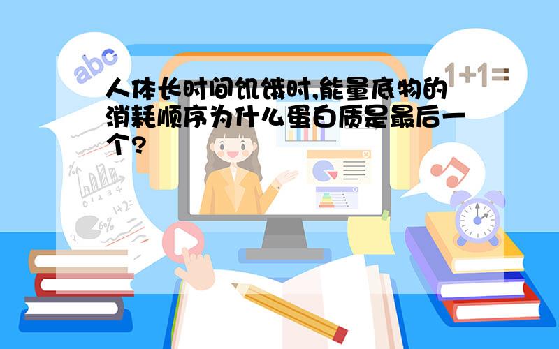 人体长时间饥饿时,能量底物的消耗顺序为什么蛋白质是最后一个?