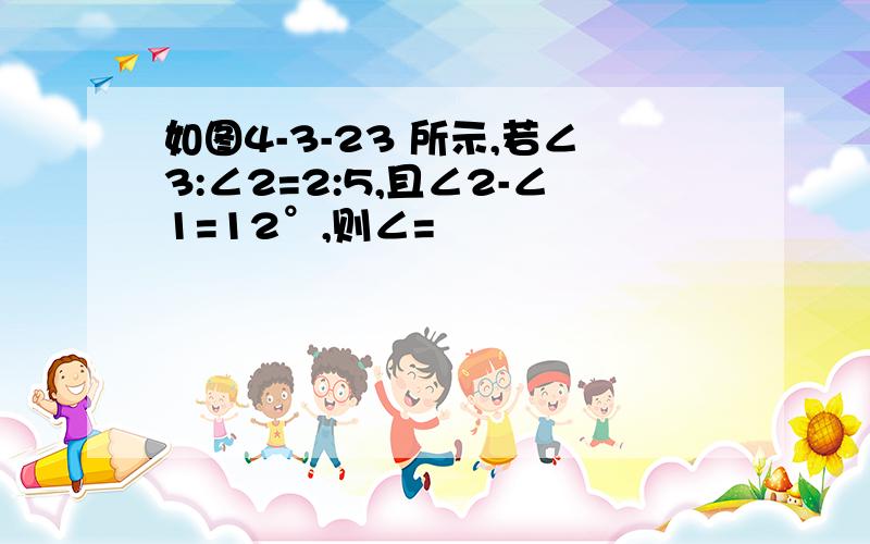 如图4-3-23 所示,若∠3:∠2=2:5,且∠2-∠1=12°,则∠=