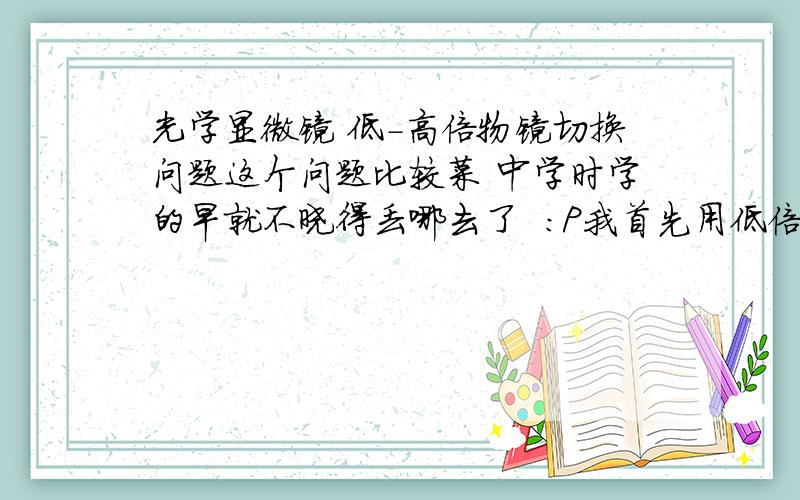 光学显微镜 低-高倍物镜切换问题这个问题比较菜 中学时学的早就不晓得丢哪去了  :P我首先用低倍物镜观察对象,在某个位置能清楚看到.当我转动转换器时,谁知道高倍物镜的长度要长一些,