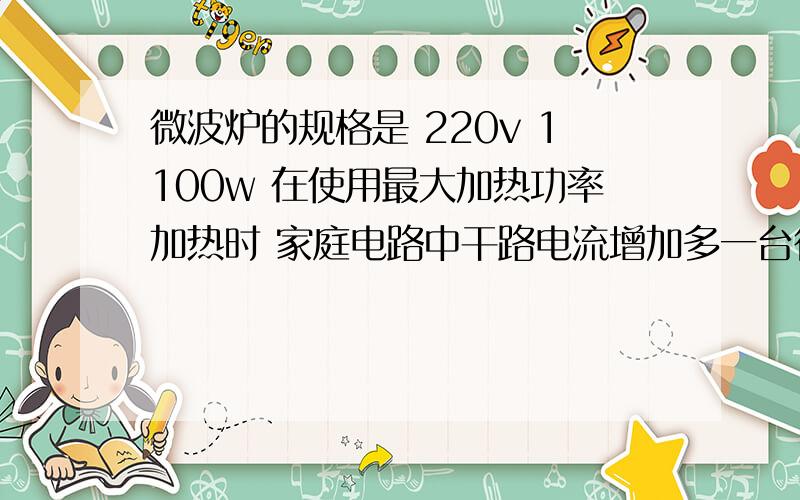 微波炉的规格是 220v 1100w 在使用最大加热功率加热时 家庭电路中干路电流增加多一台微波炉的规格是 220V 1100W 在使用最大加热功率加热时 家庭电路中干路电流增加多少A?若平均每天用1h,则一