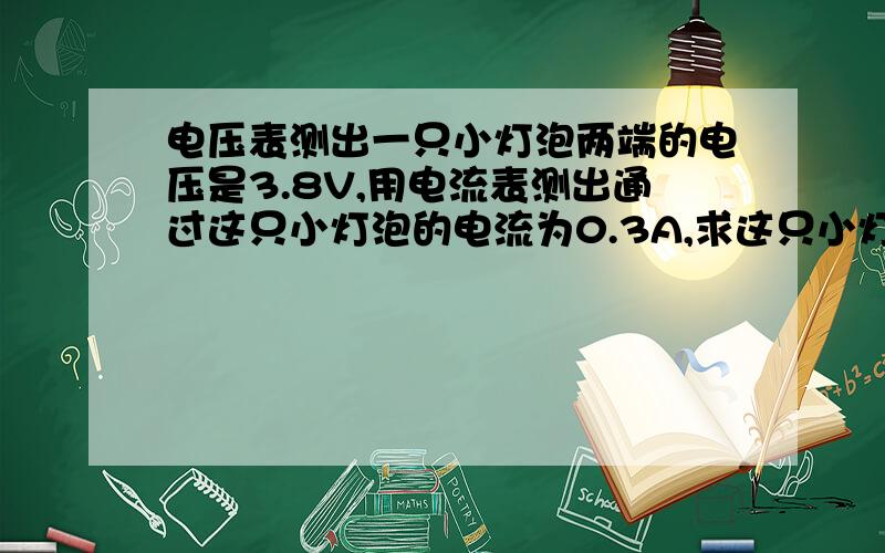 电压表测出一只小灯泡两端的电压是3.8V,用电流表测出通过这只小灯泡的电流为0.3A,求这只小灯泡的电阻