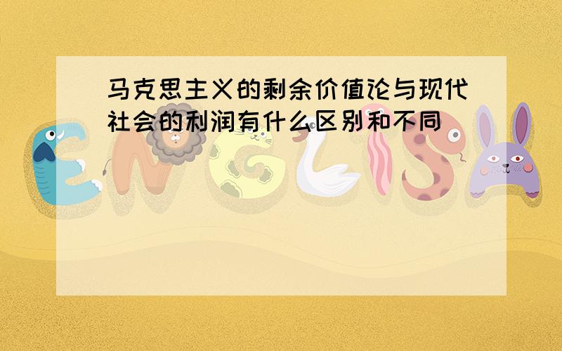 马克思主义的剩余价值论与现代社会的利润有什么区别和不同