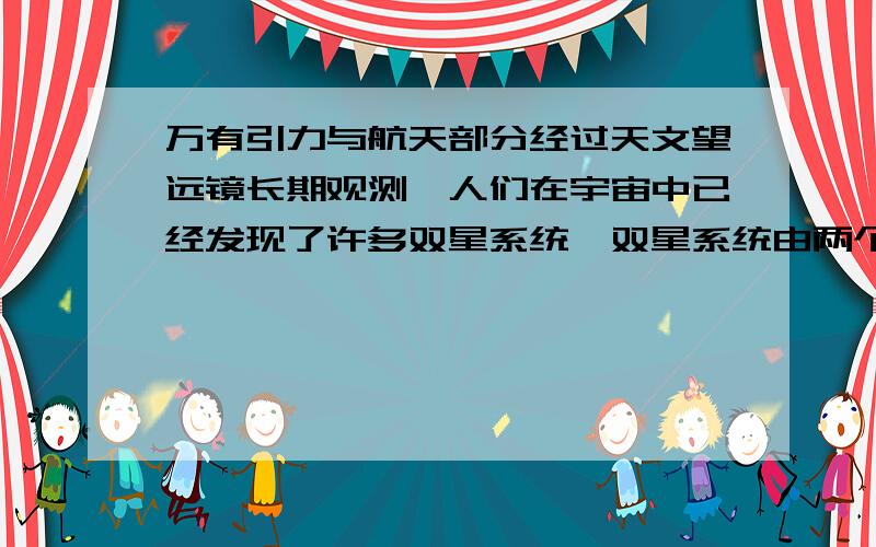 万有引力与航天部分经过天文望远镜长期观测,人们在宇宙中已经发现了许多双星系统,双星系统由两个星体构成,其中每个星体的线速度都远小于他们之间的距离,一般双星系统距离其他星体很