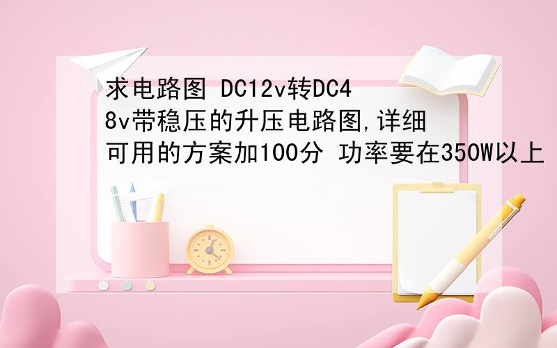 求电路图 DC12v转DC48v带稳压的升压电路图,详细可用的方案加100分 功率要在350W以上