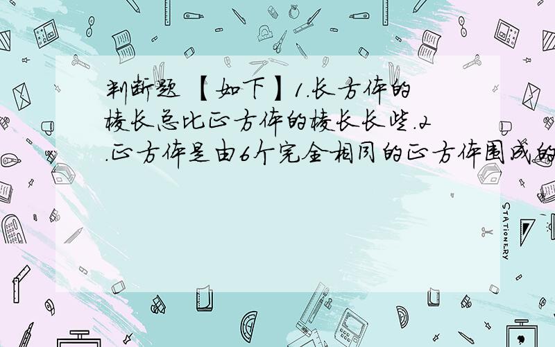 判断题 【如下】1.长方体的棱长总比正方体的棱长长些.2.正方体是由6个完全相同的正方体围成的立体图形3.如果一个长方体的12条棱都是12厘米,这个长方体一定是正方体.