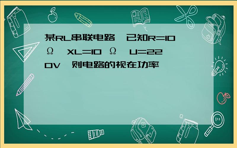 某RL串联电路,已知R=10Ω,XL=10 Ω,U=220V,则电路的视在功率