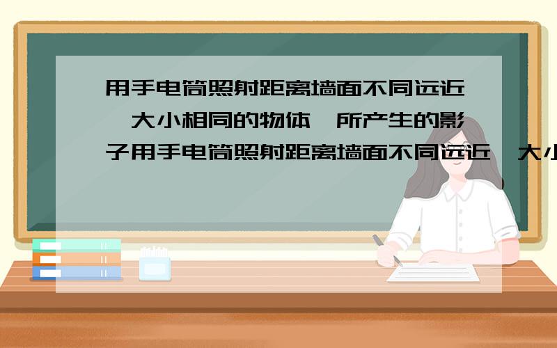 用手电筒照射距离墙面不同远近、大小相同的物体,所产生的影子用手电筒照射距离墙面不同远近,大小相同的物体,所产生的影子 .A,长短相同 B,长短不同 C,方向不同D大小相同