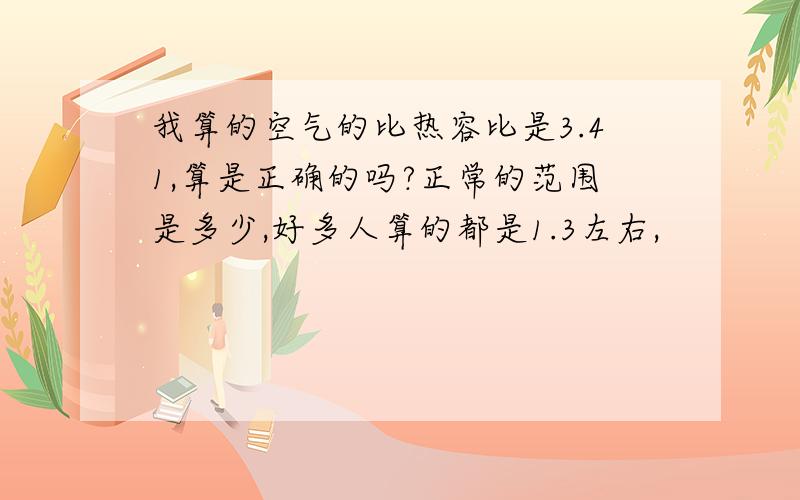 我算的空气的比热容比是3.41,算是正确的吗?正常的范围是多少,好多人算的都是1.3左右,