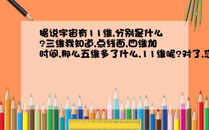 据说宇宙有11维,分别是什么?三维我知道,点线面,四维加时间,那么五维多了什么,11维呢?对了,您不需要打比方,打比方我在电视上看到好多,我现在要的是具体概念……别什么打比方,什么平面啊,