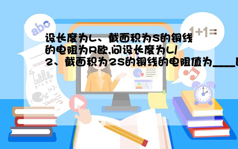 设长度为L、截面积为S的铜线的电阻为R欧,问设长度为L/2、截面积为2S的铜线的电阻值为____欧.