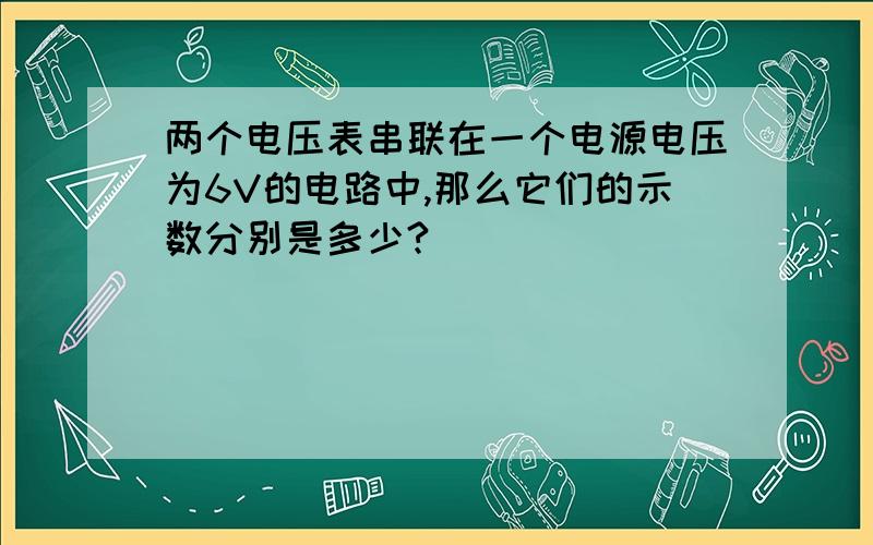 两个电压表串联在一个电源电压为6V的电路中,那么它们的示数分别是多少?