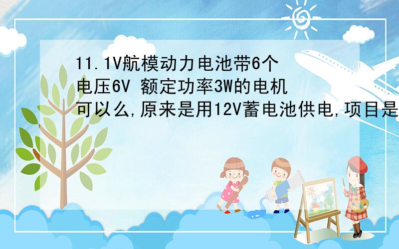 11.1V航模动力电池带6个电压6V 额定功率3W的电机可以么,原来是用12V蓄电池供电,项目是一台机器人小车,以前没用过锂电不知道行不行