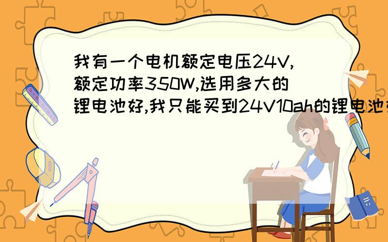 我有一个电机额定电压24V,额定功率350W,选用多大的锂电池好,我只能买到24V10ah的锂电池好吗我有一个直流电机额定电压24V,额定功率350W,选用多大的锂电池好,我只能买到24V10ah的锂电池好吗