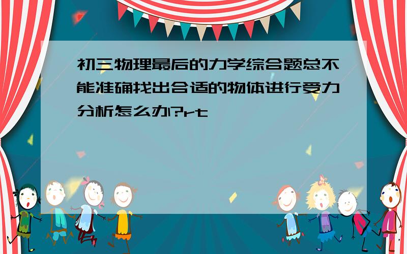 初三物理最后的力学综合题总不能准确找出合适的物体进行受力分析怎么办?rt