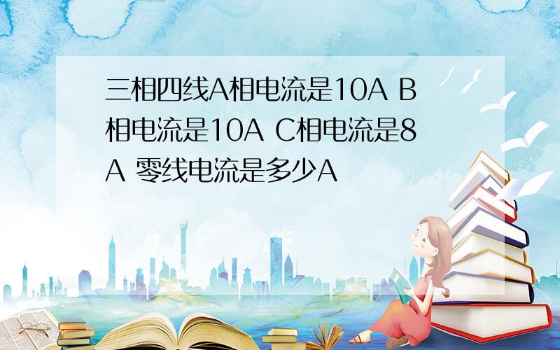 三相四线A相电流是10A B相电流是10A C相电流是8A 零线电流是多少A