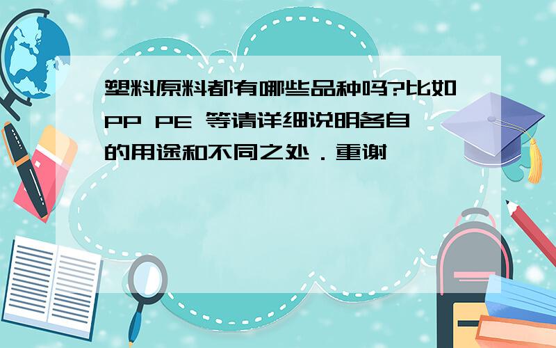 塑料原料都有哪些品种吗?比如PP PE 等请详细说明各自的用途和不同之处．重谢