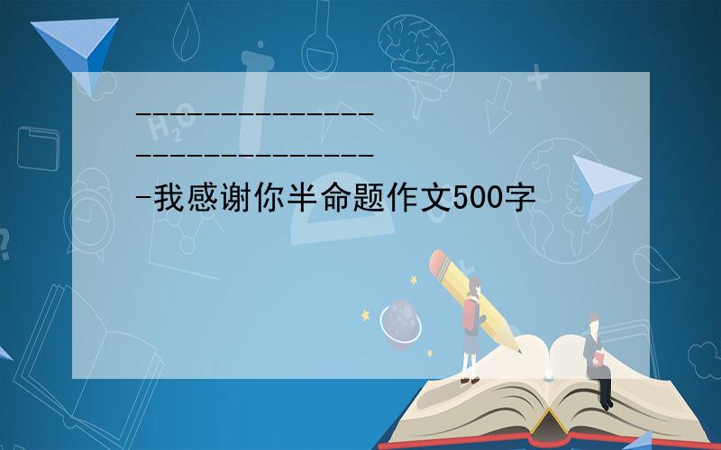 -----------------------------我感谢你半命题作文500字