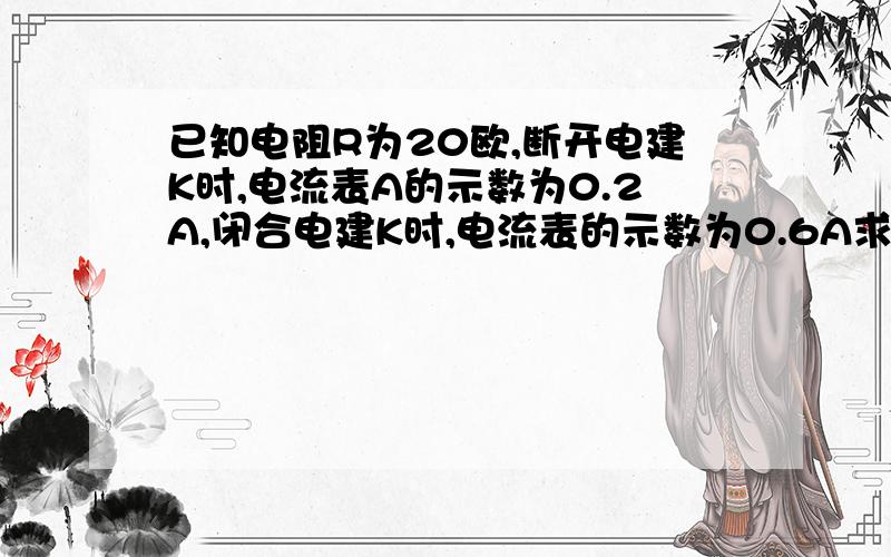 已知电阻R为20欧,断开电建K时,电流表A的示数为0.2A,闭合电建K时,电流表的示数为0.6A求电源电压,灯L的阻值,电建K断开时,通电10秒,电流通过L所做的功.图我在Q上发给你,麻烦给我下Q号,你不想发