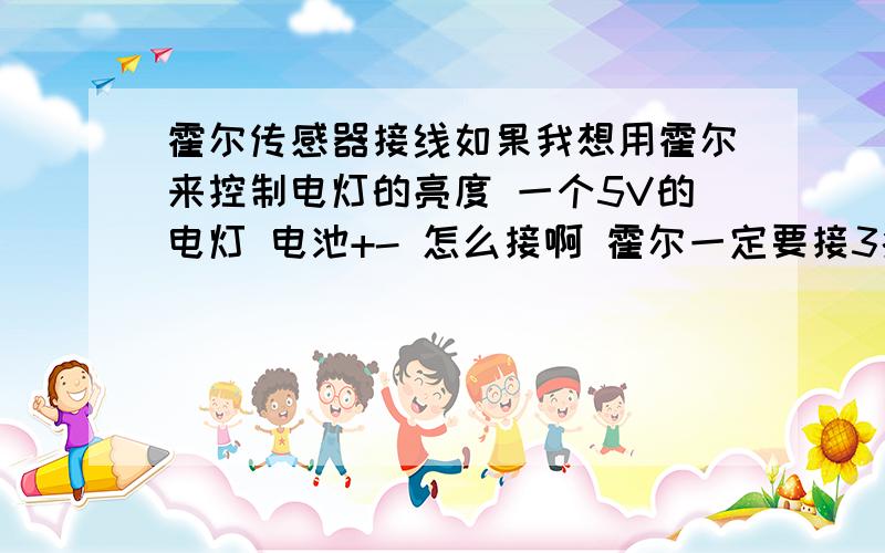 霍尔传感器接线如果我想用霍尔来控制电灯的亮度 一个5V的电灯 电池+- 怎么接啊 霍尔一定要接3条线么 那电灯怎么接