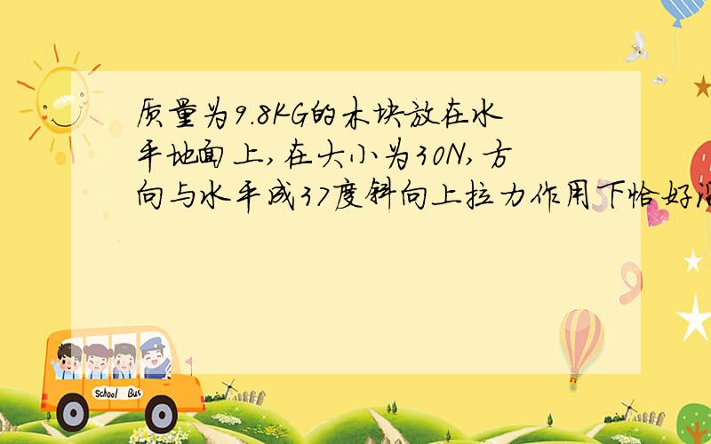 质量为9.8KG的木块放在水平地面上,在大小为30N,方向与水平成37度斜向上拉力作用下恰好沿水平地面匀速滑动,若改用水平拉力,该木块在水平地面上仍匀速滑动,水平拉力应为多大?{SIN70度=0.6 COS3