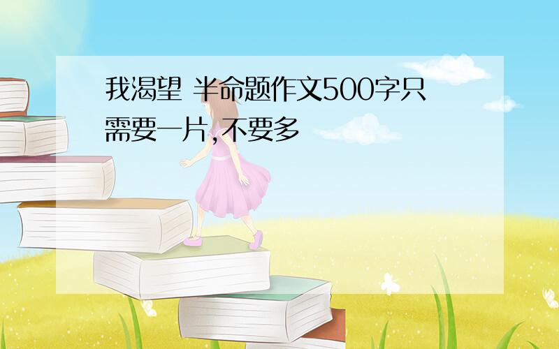 我渴望 半命题作文500字只需要一片,不要多