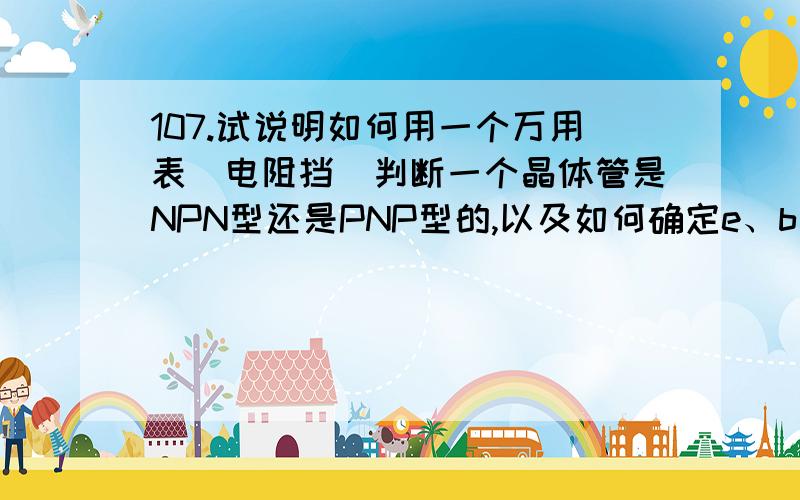 107.试说明如何用一个万用表（电阻挡）判断一个晶体管是NPN型还是PNP型的,以及如何确定e、b、c 三个极?