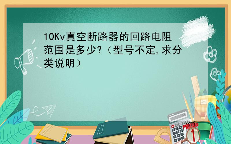 10Kv真空断路器的回路电阻范围是多少?（型号不定,求分类说明）