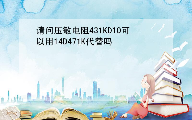 请问压敏电阻431KD10可以用14D471K代替吗