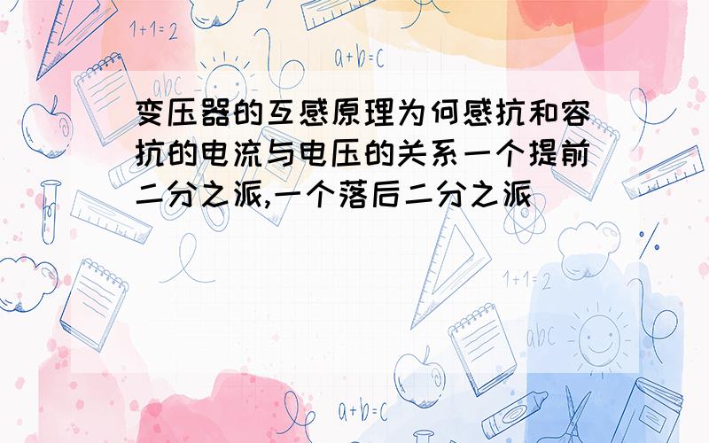 变压器的互感原理为何感抗和容抗的电流与电压的关系一个提前二分之派,一个落后二分之派