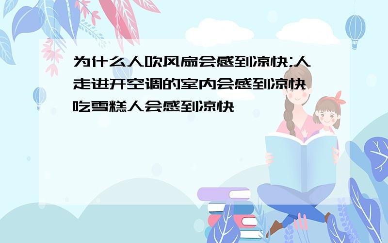 为什么人吹风扇会感到凉快;人走进开空调的室内会感到凉快,吃雪糕人会感到凉快