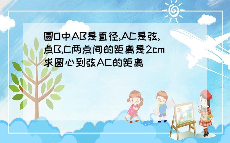 圆O中AB是直径,AC是弦,点B,C两点间的距离是2cm求圆心到弦AC的距离