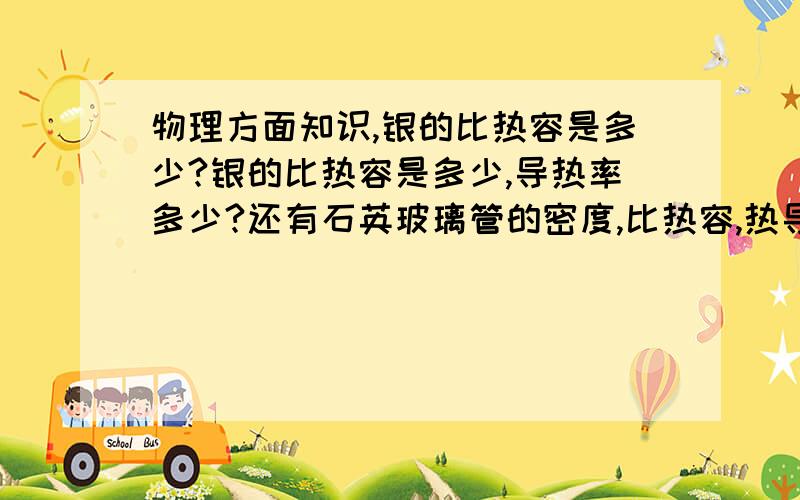 物理方面知识,银的比热容是多少?银的比热容是多少,导热率多少?还有石英玻璃管的密度,比热容,热导率!