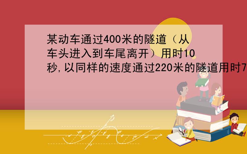 某动车通过400米的隧道（从车头进入到车尾离开）用时10秒,以同样的速度通过220米的隧道用时7秒.求此动车的车长和速度若该车与一列长280m,速度为20m/秒的列车相遇,错车需要多少秒?（错车指