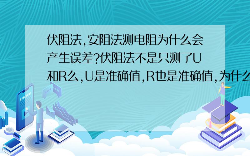 伏阻法,安阻法测电阻为什么会产生误差?伏阻法不是只测了U和R么,U是准确值,R也是准确值,为什么算出来会有误差,明明没有电流表,为什么会分流呢?安阻法也是同样的问题...望大神答疑0.0