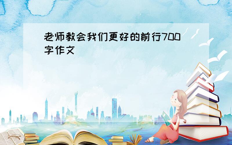 老师教会我们更好的前行700字作文