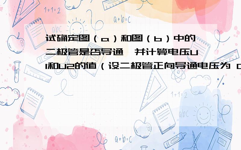 试确定图（a）和图（b）中的二极管是否导通,并计算电压U1和U2的值（设二极管正向导通电压为 0.7V）.