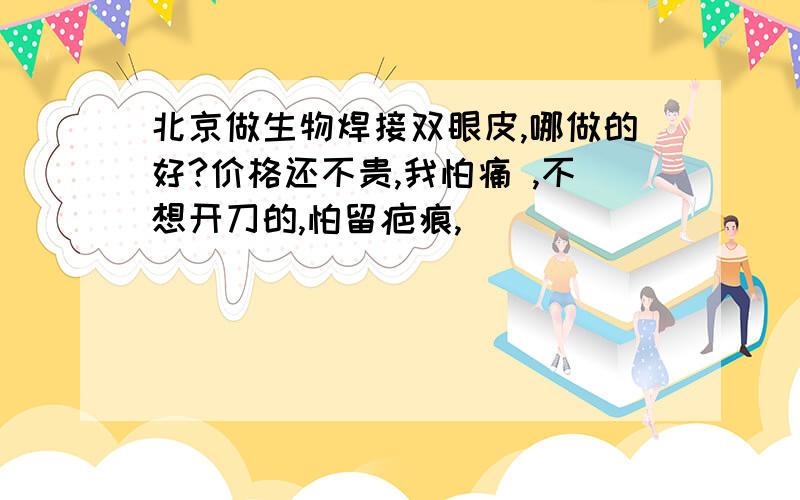 北京做生物焊接双眼皮,哪做的好?价格还不贵,我怕痛 ,不想开刀的,怕留疤痕,