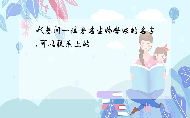 我想问一位著名生物学家的名字,可以联系上的