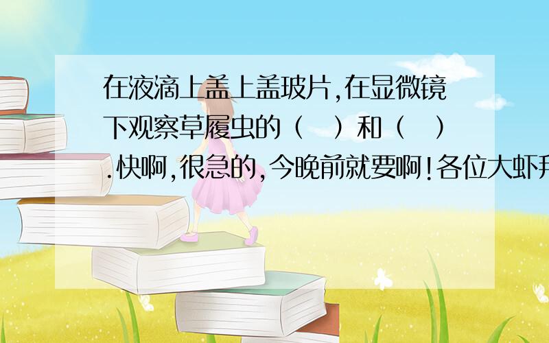 在液滴上盖上盖玻片,在显微镜下观察草履虫的（　）和（　）.快啊,很急的,今晚前就要啊!各位大虾拜托了!