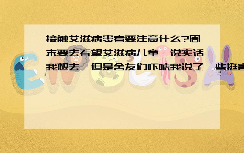 接触艾滋病患者要注意什么?周末要去看望艾滋病儿童,说实话我想去,但是舍友们吓唬我说了一些挺害怕的话,现在才发现对艾滋病具体接触的知识真是知道的少啊.比如我戴牙套嘴里老有溃疡,