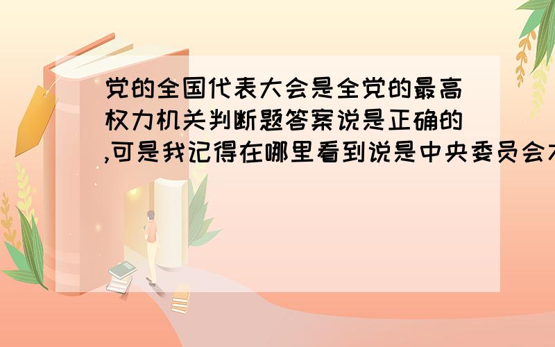 党的全国代表大会是全党的最高权力机关判断题答案说是正确的,可是我记得在哪里看到说是中央委员会才是党的最高权力机关,百度了一下,还有另一种说法说是党的全国代表大会和它产生的