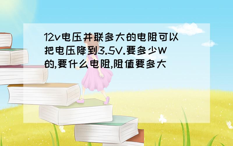 12v电压并联多大的电阻可以把电压降到3.5V.要多少W的,要什么电阻,阻值要多大