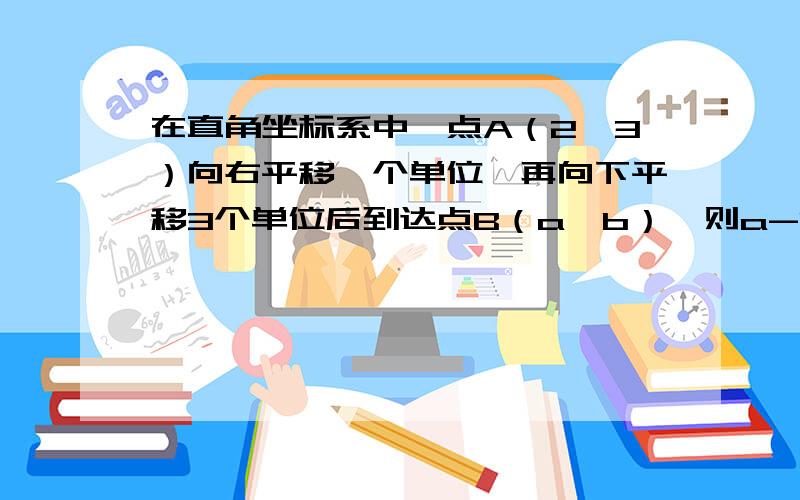 在直角坐标系中,点A（2,3）向右平移一个单位,再向下平移3个单位后到达点B（a,b）,则a-b=（）